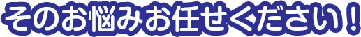 そのお悩みお任せください！